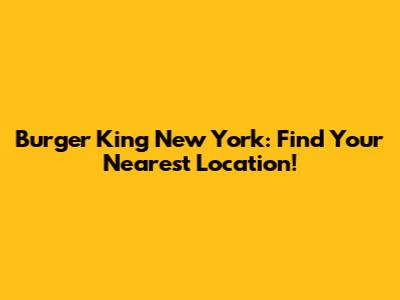 Burger King New York: Find Your Nearest Location!