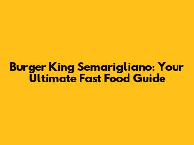 Burger King Semarigliano: Your Ultimate Fast Food Guide