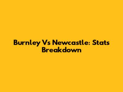 Burnley Vs Newcastle: Stats Breakdown