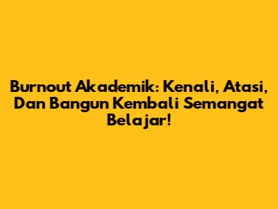 Burnout Akademik: Kenali, Atasi, Dan Bangun Kembali Semangat Belajar!