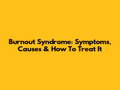 Burnout Syndrome: Symptoms, Causes & How To Treat It