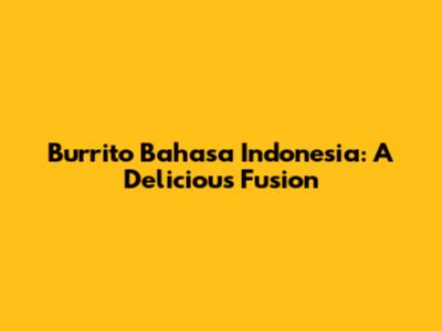 Burrito Bahasa Indonesia: A Delicious Fusion