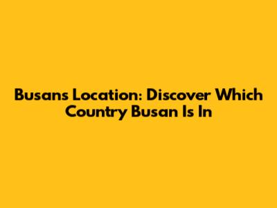 Busan's Location: Discover Which Country Busan Is In