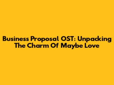 Business Proposal OST: Unpacking The Charm Of 'Maybe Love'