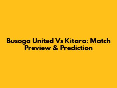 Busoga United Vs Kitara: Match Preview & Prediction
