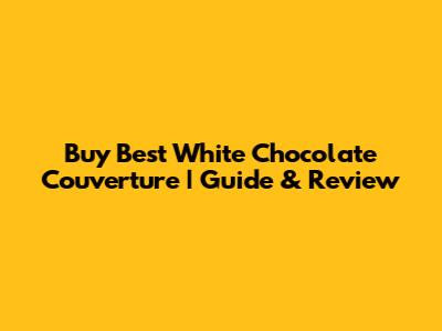 Buy Best White Chocolate Couverture | Guide & Review