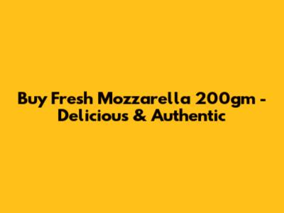 Buy Fresh Mozzarella 200gm - Delicious & Authentic