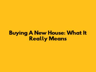 Buying A New House: What It Really Means