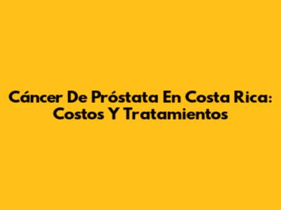 Cáncer De Próstata En Costa Rica: Costos Y Tratamientos