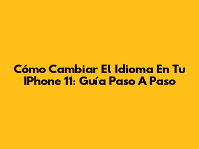 Cómo Cambiar El Idioma En Tu IPhone 11: Guía Paso A Paso