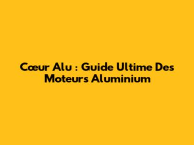 Cœur Alu : Guide Ultime Des Moteurs Aluminium