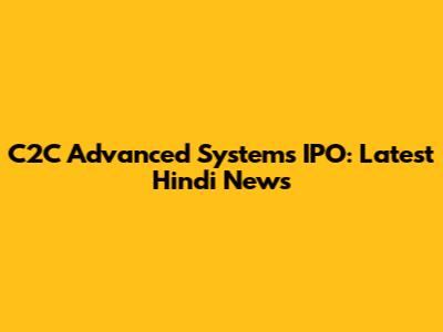 C2C Advanced Systems IPO: Latest Hindi News