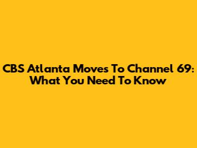 CBS Atlanta Moves To Channel 69: What You Need To Know
