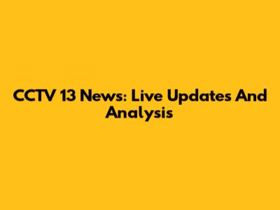 CCTV 13 News: Live Updates And Analysis