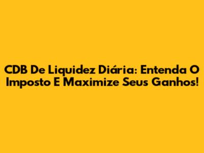 CDB De Liquidez Diária: Entenda O Imposto E Maximize Seus Ganhos!