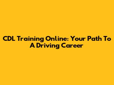 CDL Training Online: Your Path To A Driving Career