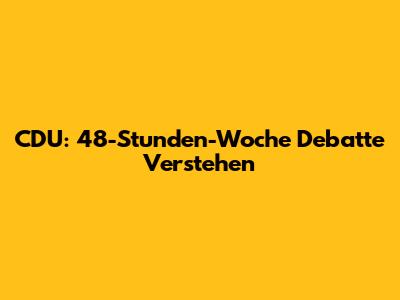 CDU: 48-Stunden-Woche Debatte Verstehen