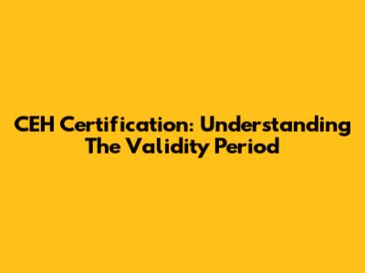 CEH Certification: Understanding The Validity Period