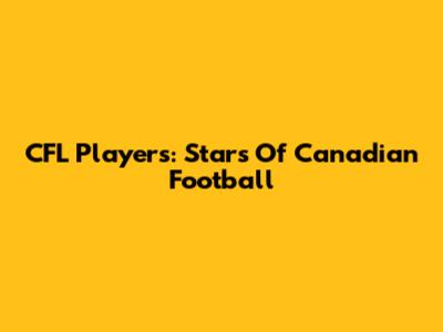 CFL Players: Stars Of Canadian Football