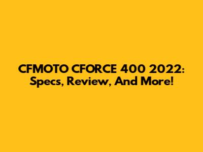 CFMOTO CFORCE 400 2022: Specs, Review, And More!