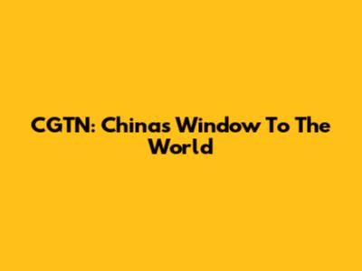 CGTN: China's Window To The World