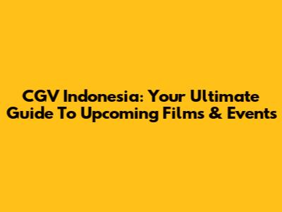 CGV Indonesia: Your Ultimate Guide To Upcoming Films & Events