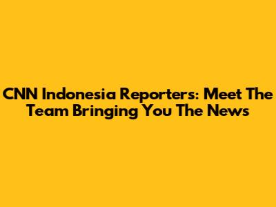CNN Indonesia Reporters: Meet The Team Bringing You The News