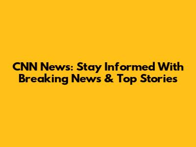 CNN News: Stay Informed With Breaking News & Top Stories