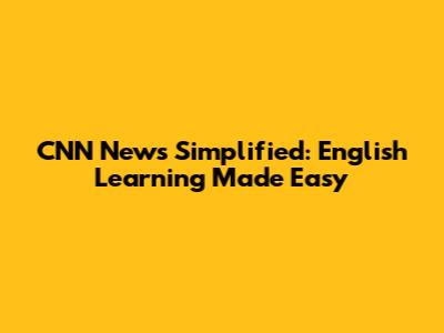 CNN News Simplified: English Learning Made Easy