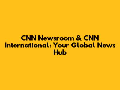 CNN Newsroom & CNN International: Your Global News Hub
