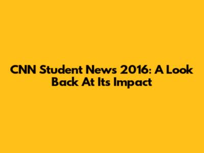 CNN Student News 2016: A Look Back At Its Impact