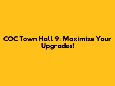 COC Town Hall 9: Maximize Your Upgrades!