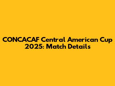 CONCACAF Central American Cup 2025: Match Details