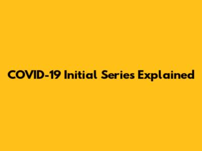 COVID-19 Initial Series Explained