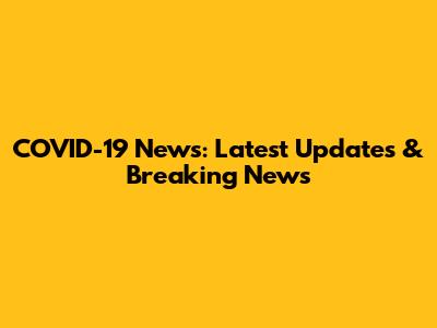 COVID-19 News: Latest Updates & Breaking News
