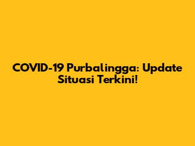 COVID-19 Purbalingga: Update Situasi Terkini!