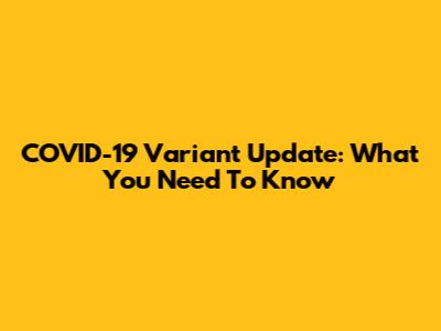 COVID-19 Variant Update: What You Need To Know