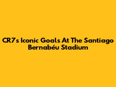 CR7's Iconic Goals At The Santiago Bernabéu Stadium