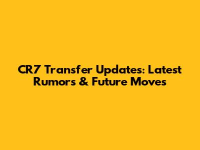 CR7 Transfer Updates: Latest Rumors & Future Moves