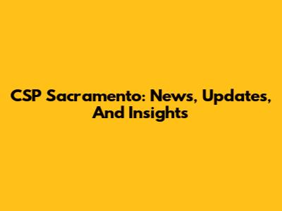 CSP Sacramento: News, Updates, And Insights