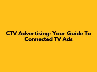 CTV Advertising: Your Guide To Connected TV Ads