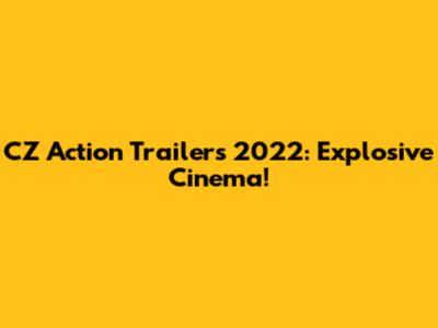 CZ Action Trailers 2022: Explosive Cinema!