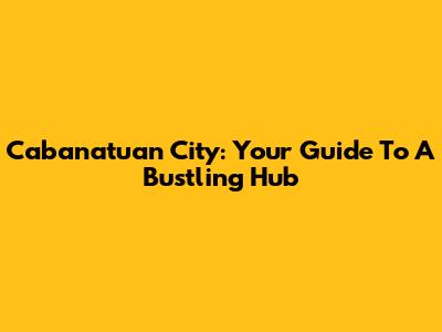 Cabanatuan City: Your Guide To A Bustling Hub