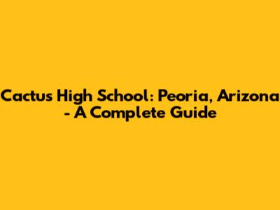 Cactus High School: Peoria, Arizona - A Complete Guide