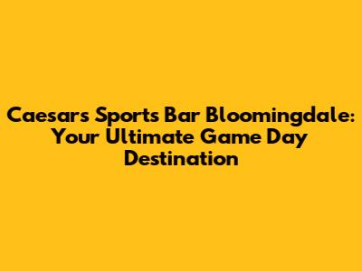 Caesars Sports Bar Bloomingdale: Your Ultimate Game Day Destination