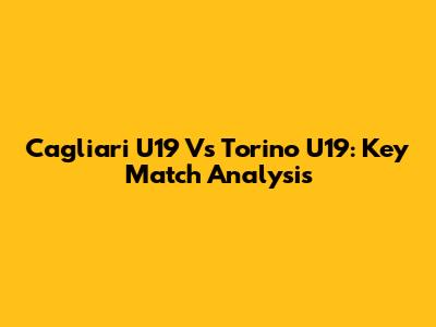 Cagliari U19 Vs Torino U19: Key Match Analysis