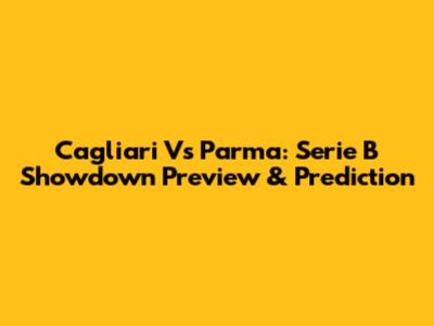 Cagliari Vs Parma: Serie B Showdown Preview & Prediction
