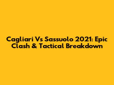 Cagliari Vs Sassuolo 2021: Epic Clash & Tactical Breakdown