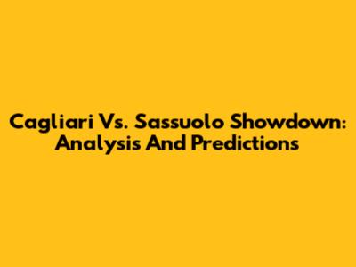 Cagliari Vs. Sassuolo Showdown: Analysis And Predictions