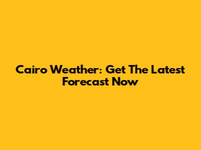 Cairo Weather: Get The Latest Forecast Now